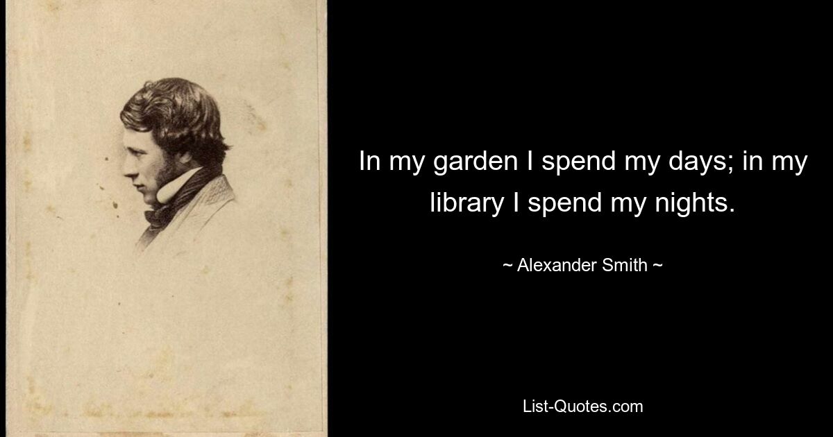 In my garden I spend my days; in my library I spend my nights. — © Alexander Smith