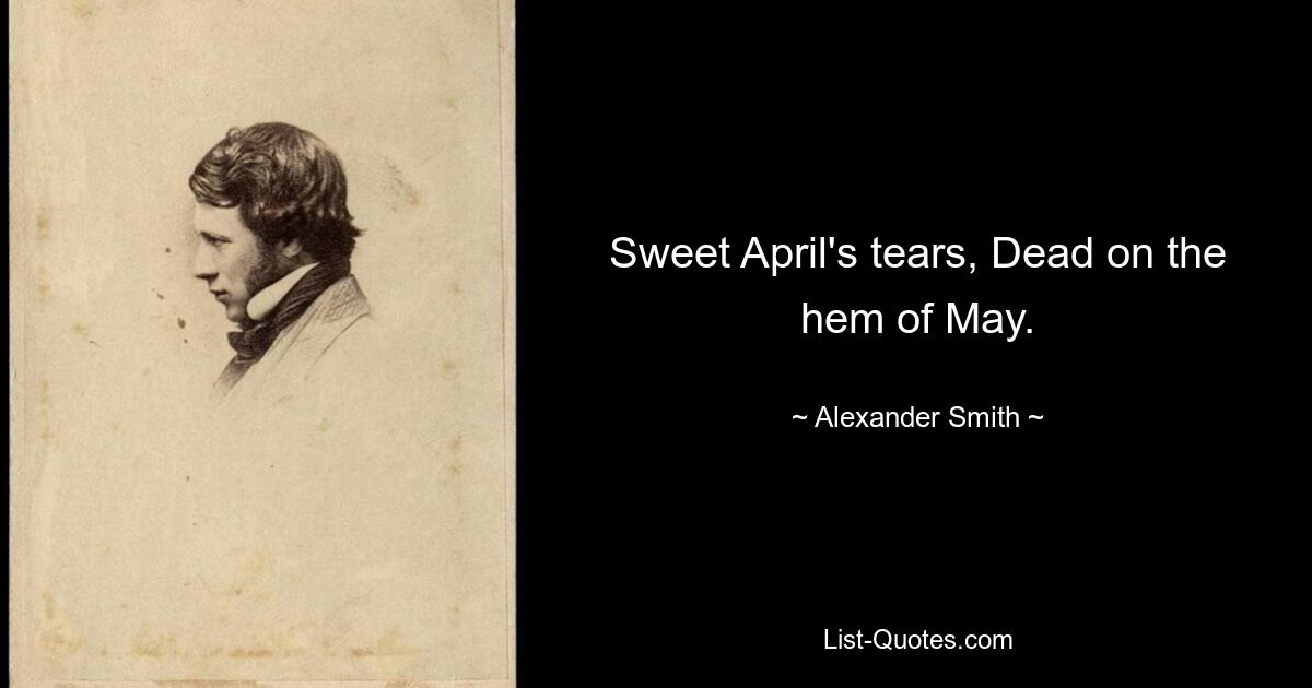 Sweet April's tears, Dead on the hem of May. — © Alexander Smith