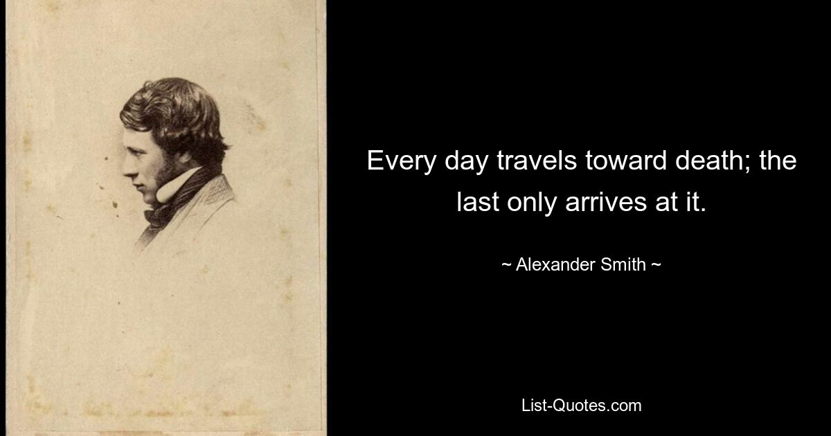 Every day travels toward death; the last only arrives at it. — © Alexander Smith