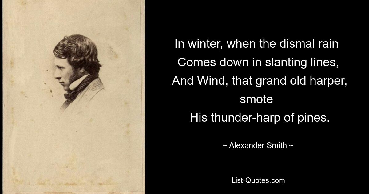 In winter, when the dismal rain 
 Comes down in slanting lines, 
 And Wind, that grand old harper, smote 
 His thunder-harp of pines. — © Alexander Smith