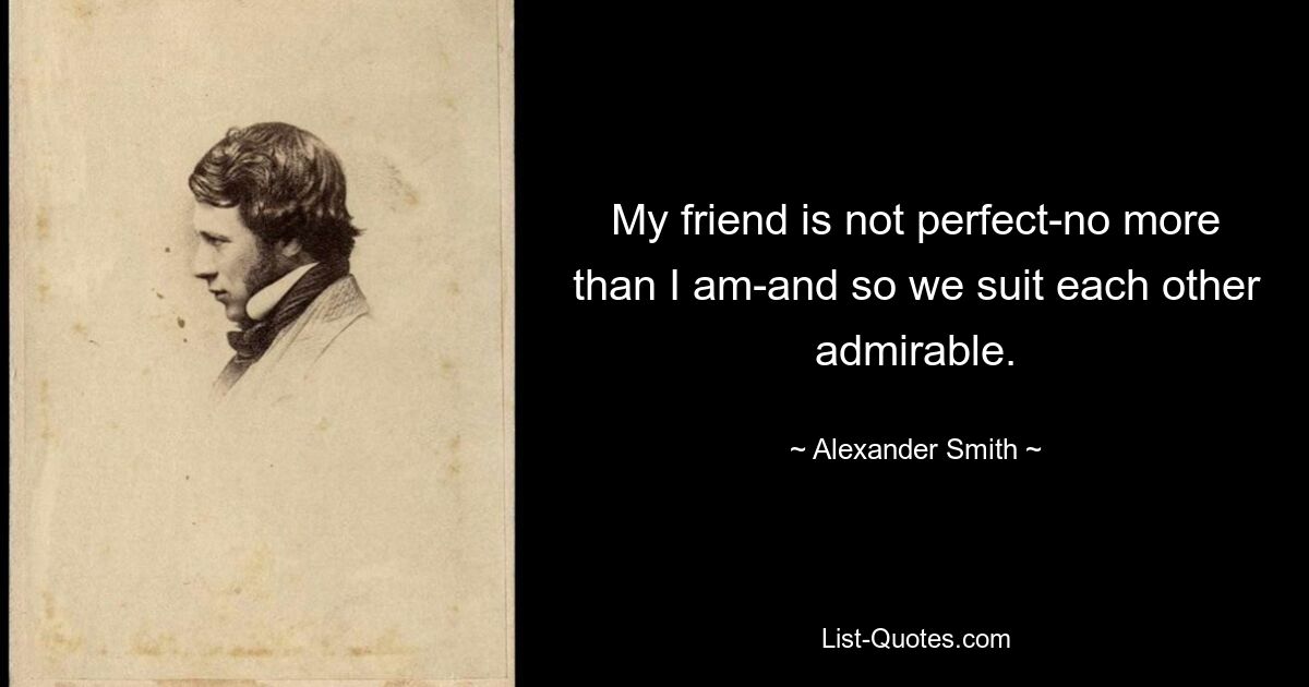 My friend is not perfect-no more than I am-and so we suit each other admirable. — © Alexander Smith