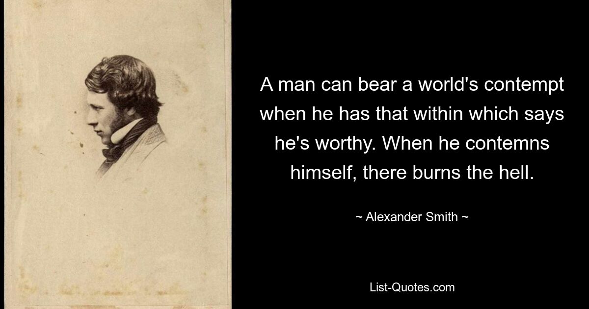 A man can bear a world's contempt when he has that within which says he's worthy. When he contemns himself, there burns the hell. — © Alexander Smith