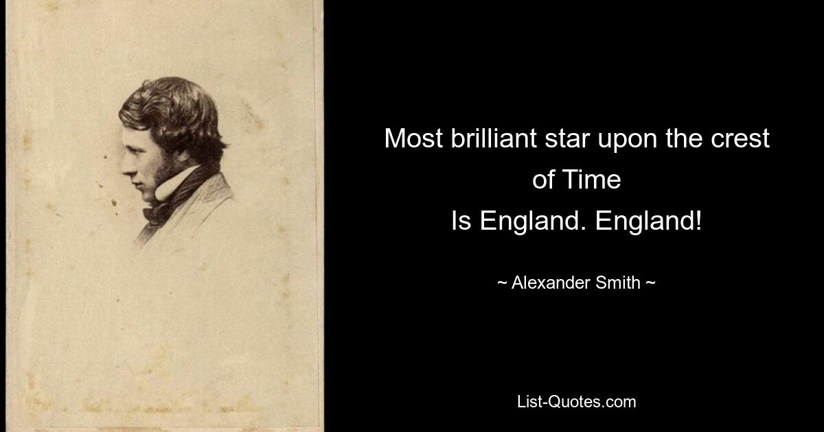 Most brilliant star upon the crest of Time
Is England. England! — © Alexander Smith