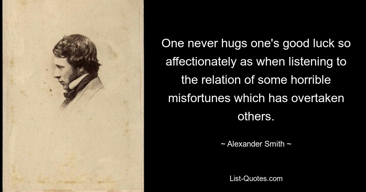 One never hugs one's good luck so affectionately as when listening to the relation of some horrible misfortunes which has overtaken others. — © Alexander Smith