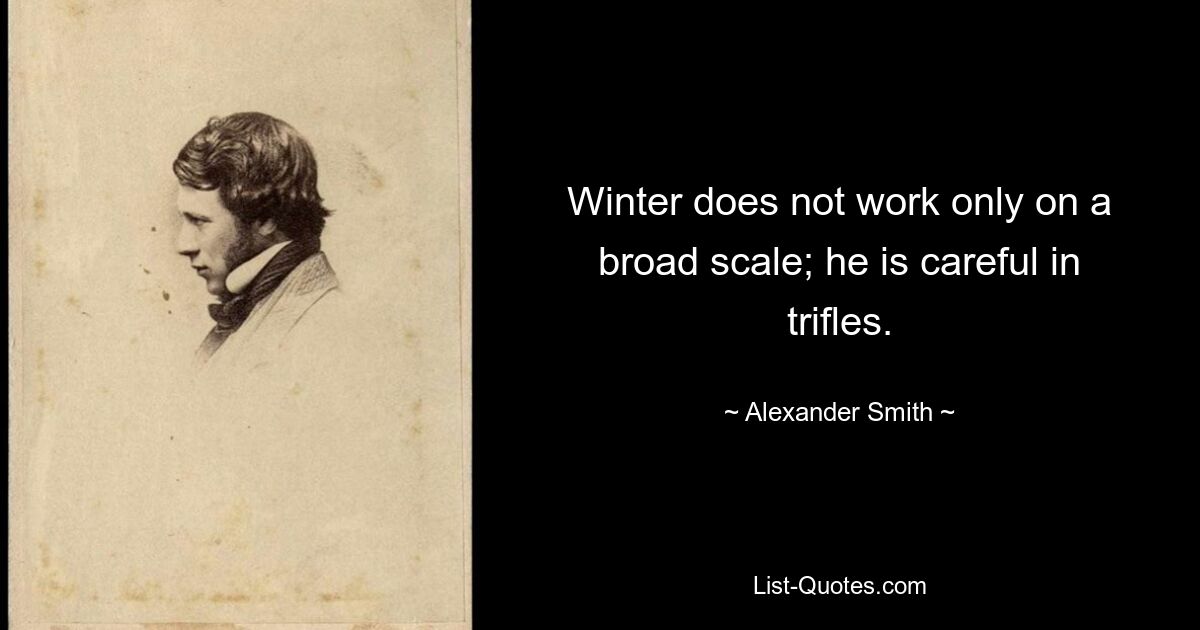 Winter does not work only on a broad scale; he is careful in trifles. — © Alexander Smith