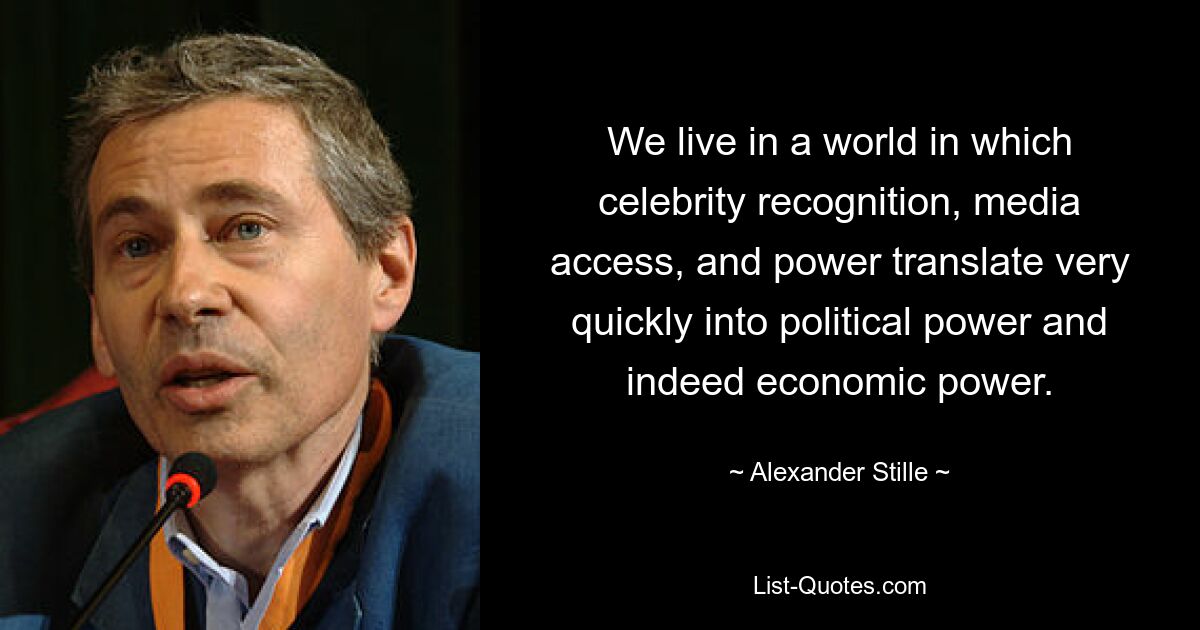 We live in a world in which celebrity recognition, media access, and power translate very quickly into political power and indeed economic power. — © Alexander Stille