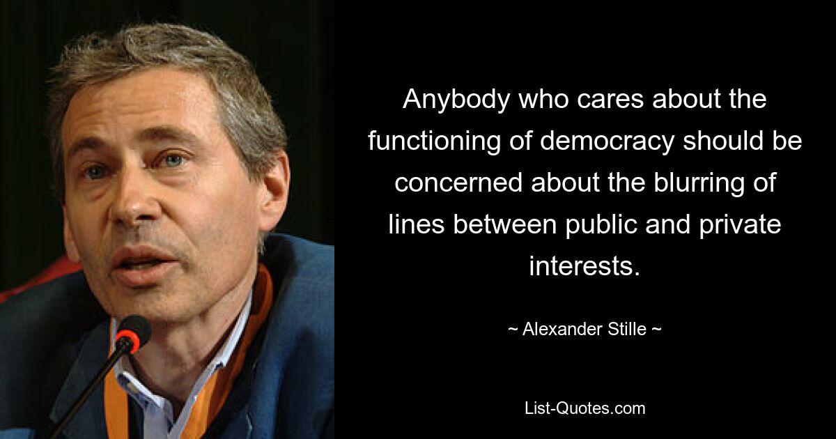 Anybody who cares about the functioning of democracy should be concerned about the blurring of lines between public and private interests. — © Alexander Stille