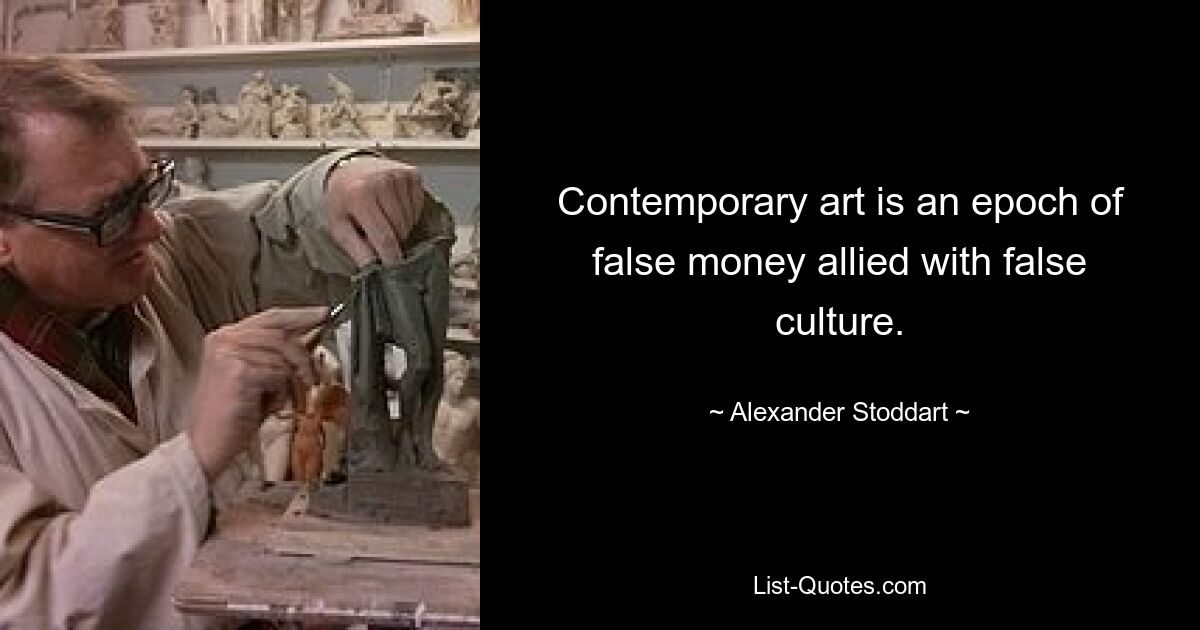 Contemporary art is an epoch of false money allied with false culture. — © Alexander Stoddart