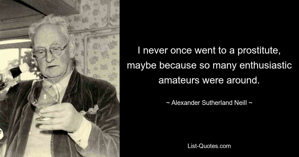 I never once went to a prostitute, maybe because so many enthusiastic amateurs were around. — © Alexander Sutherland Neill