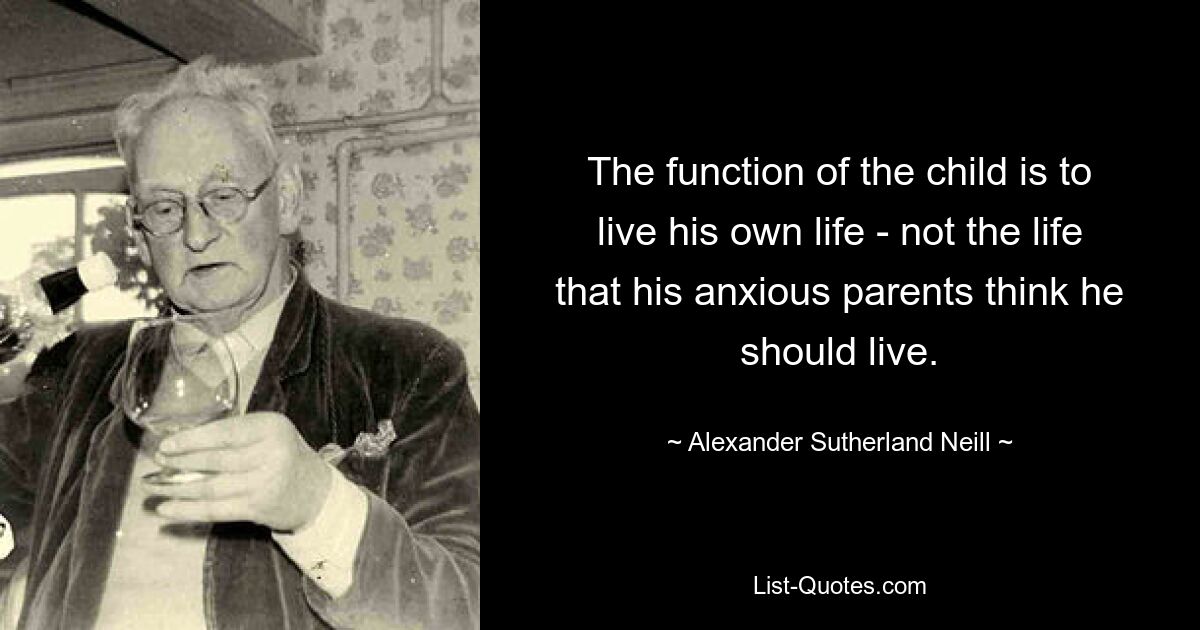 The function of the child is to live his own life - not the life that his anxious parents think he should live. — © Alexander Sutherland Neill