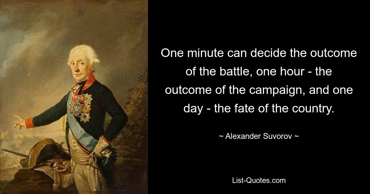 One minute can decide the outcome of the battle, one hour - the outcome of the campaign, and one day - the fate of the country. — © Alexander Suvorov