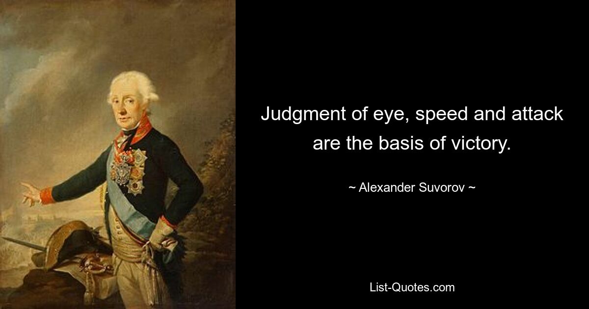 Judgment of eye, speed and attack are the basis of victory. — © Alexander Suvorov