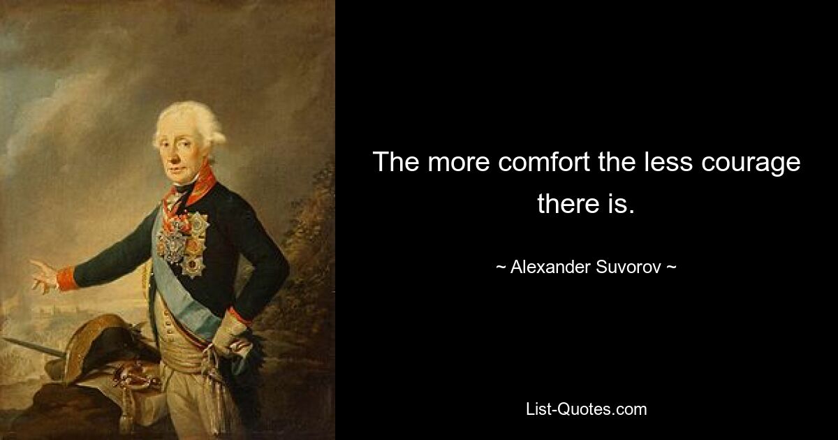 The more comfort the less courage there is. — © Alexander Suvorov