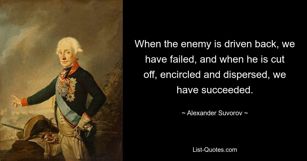 When the enemy is driven back, we have failed, and when he is cut off, encircled and dispersed, we have succeeded. — © Alexander Suvorov