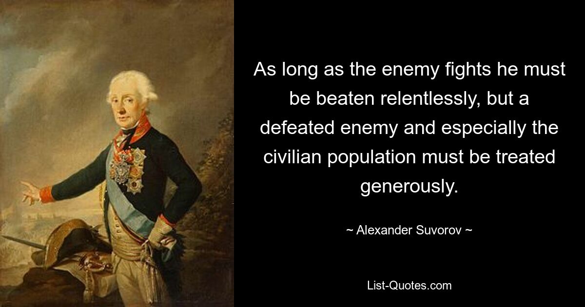 As long as the enemy fights he must be beaten relentlessly, but a defeated enemy and especially the civilian population must be treated generously. — © Alexander Suvorov