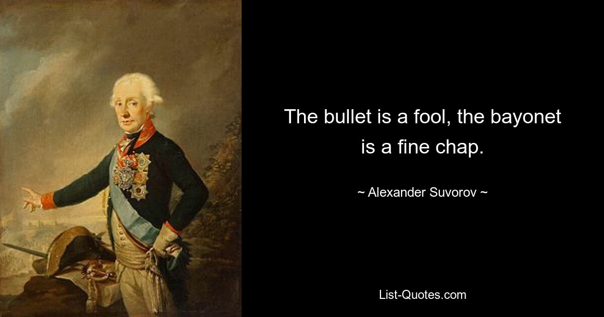 The bullet is a fool, the bayonet is a fine chap. — © Alexander Suvorov