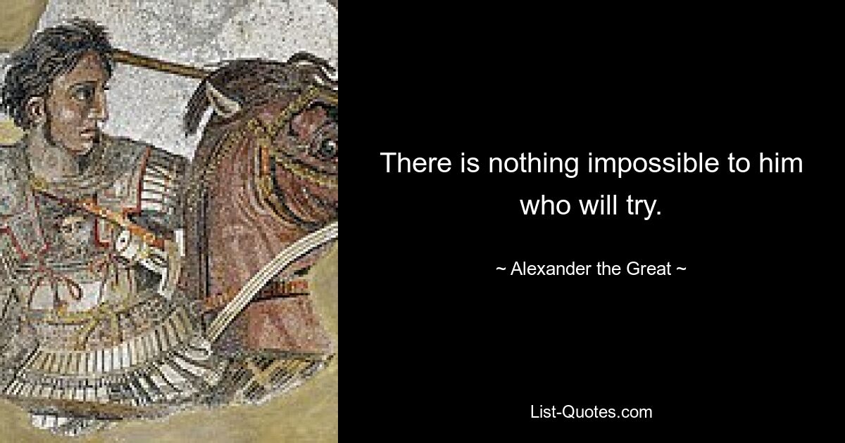 There is nothing impossible to him who will try. — © Alexander the Great