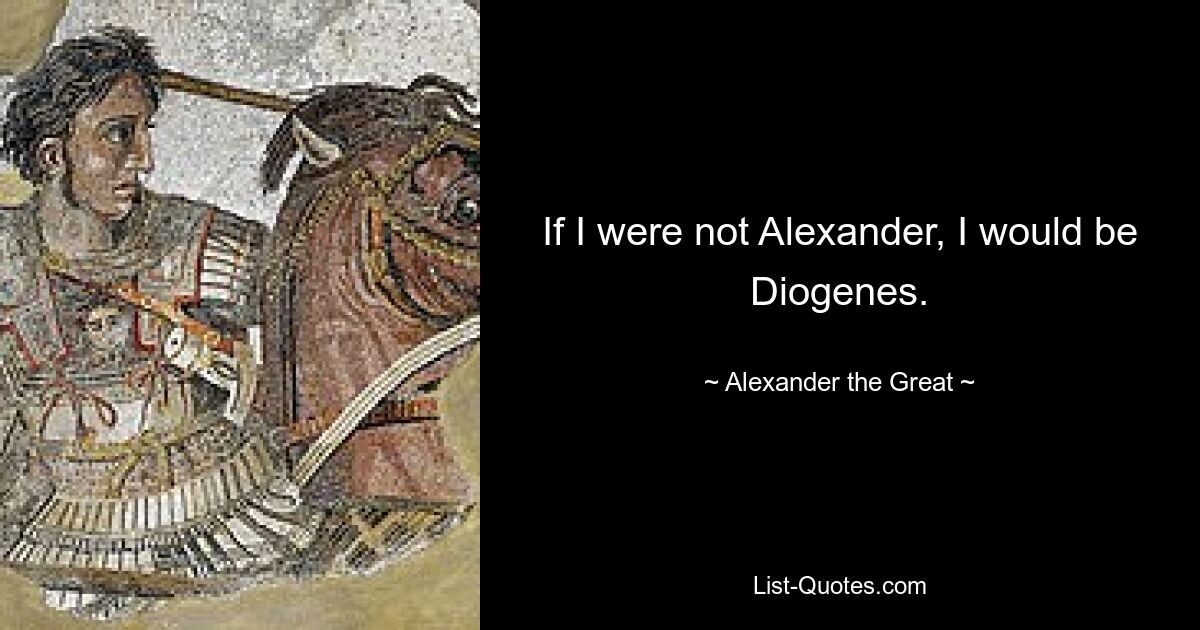 If I were not Alexander, I would be Diogenes. — © Alexander the Great