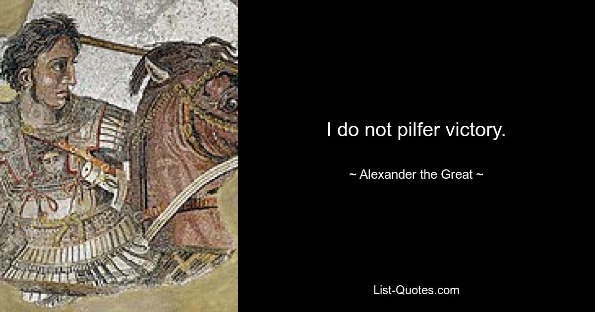 I do not pilfer victory. — © Alexander the Great