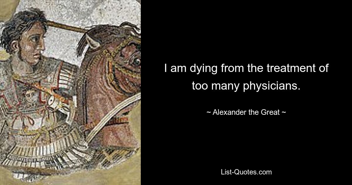 I am dying from the treatment of too many physicians. — © Alexander the Great