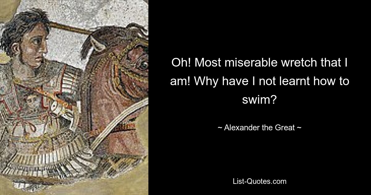 Oh! Most miserable wretch that I am! Why have I not learnt how to swim? — © Alexander the Great