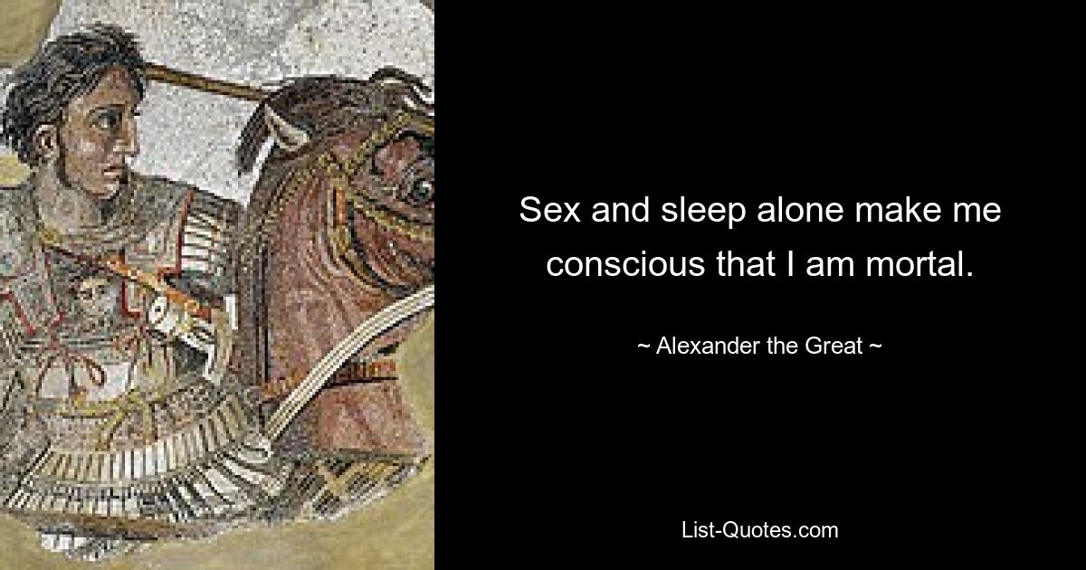 Sex and sleep alone make me conscious that I am mortal. — © Alexander the Great