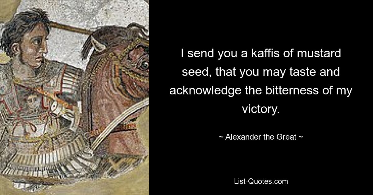 I send you a kaffis of mustard seed, that you may taste and acknowledge the bitterness of my victory. — © Alexander the Great