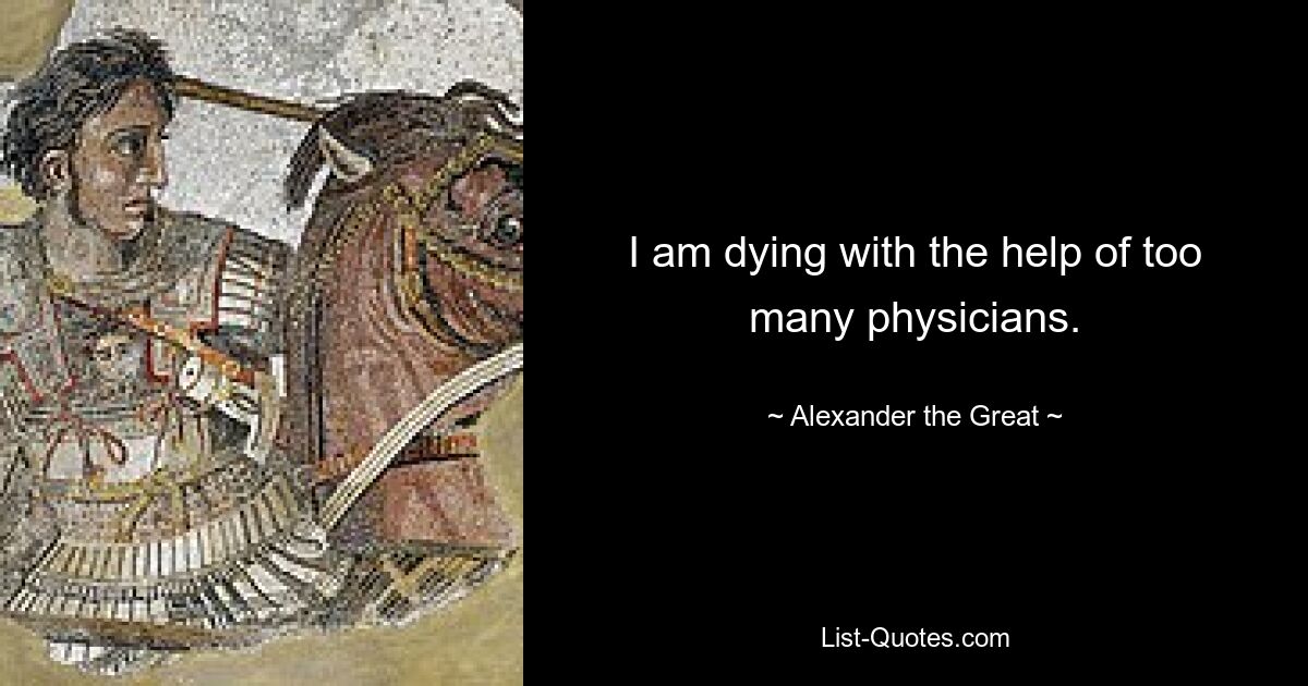 I am dying with the help of too many physicians. — © Alexander the Great