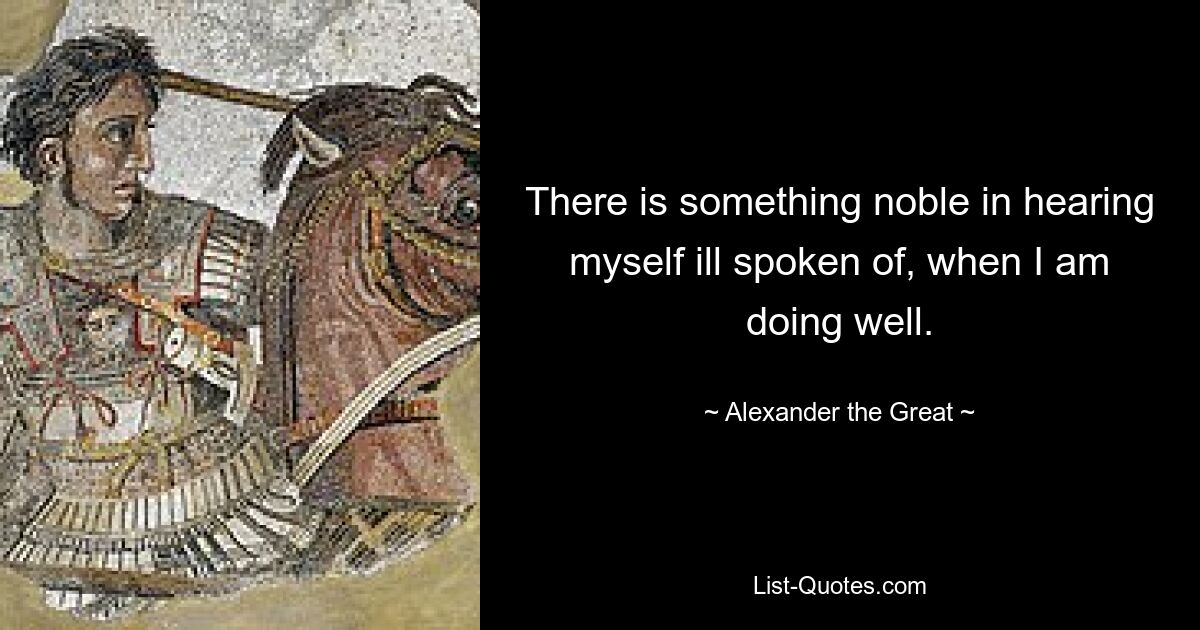 There is something noble in hearing myself ill spoken of, when I am doing well. — © Alexander the Great