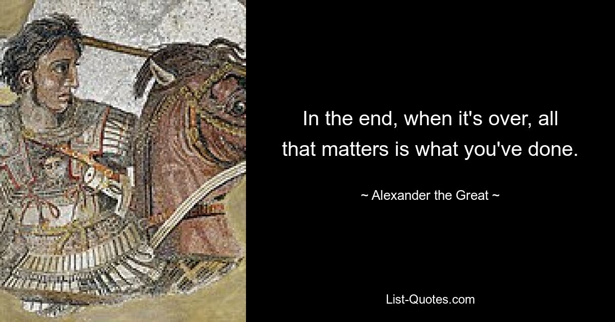 In the end, when it's over, all that matters is what you've done. — © Alexander the Great