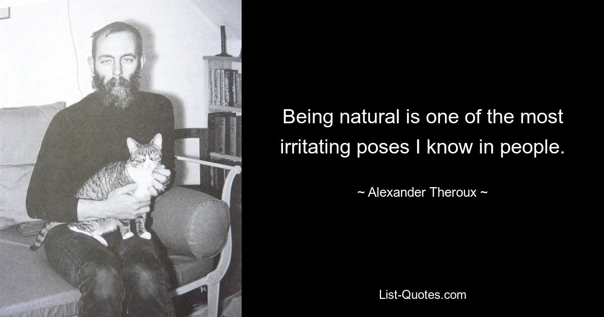 Being natural is one of the most irritating poses I know in people. — © Alexander Theroux