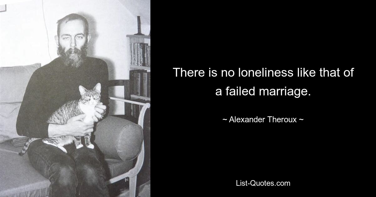 There is no loneliness like that of a failed marriage. — © Alexander Theroux