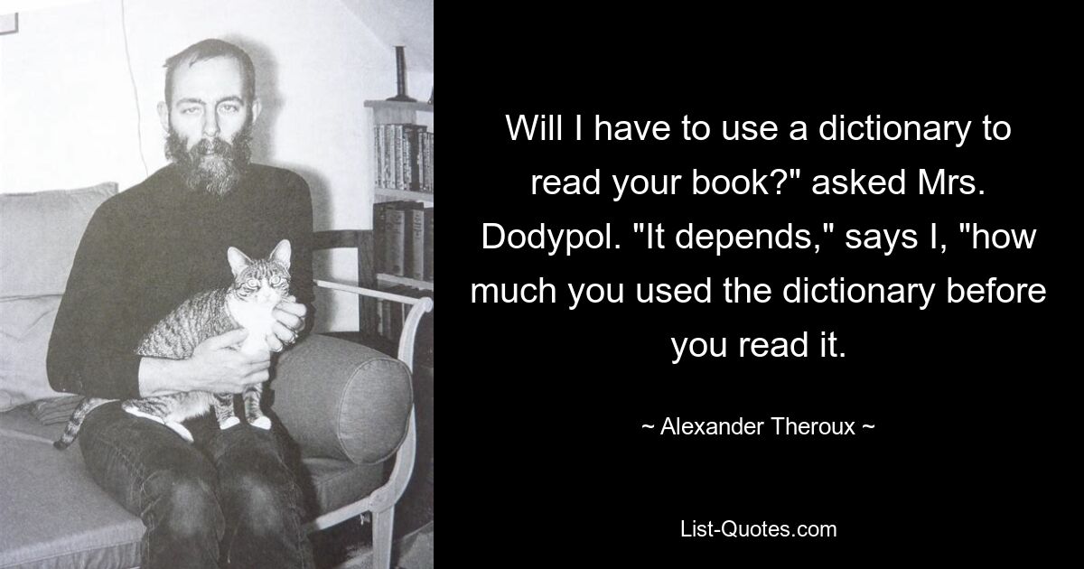 Will I have to use a dictionary to read your book?" asked Mrs. Dodypol. "It depends," says I, "how much you used the dictionary before you read it. — © Alexander Theroux