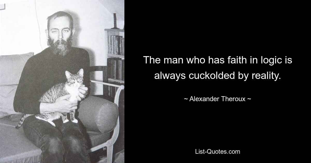 The man who has faith in logic is always cuckolded by reality. — © Alexander Theroux