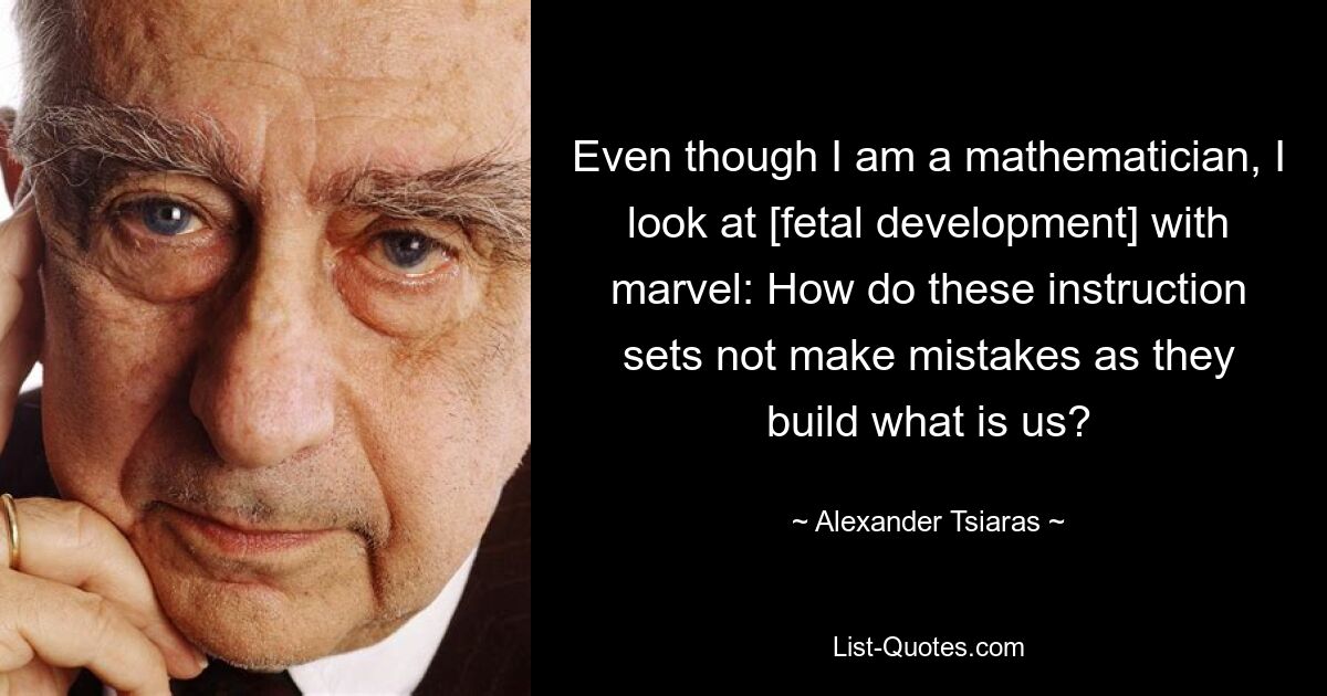 Even though I am a mathematician, I look at [fetal development] with marvel: How do these instruction sets not make mistakes as they build what is us? — © Alexander Tsiaras