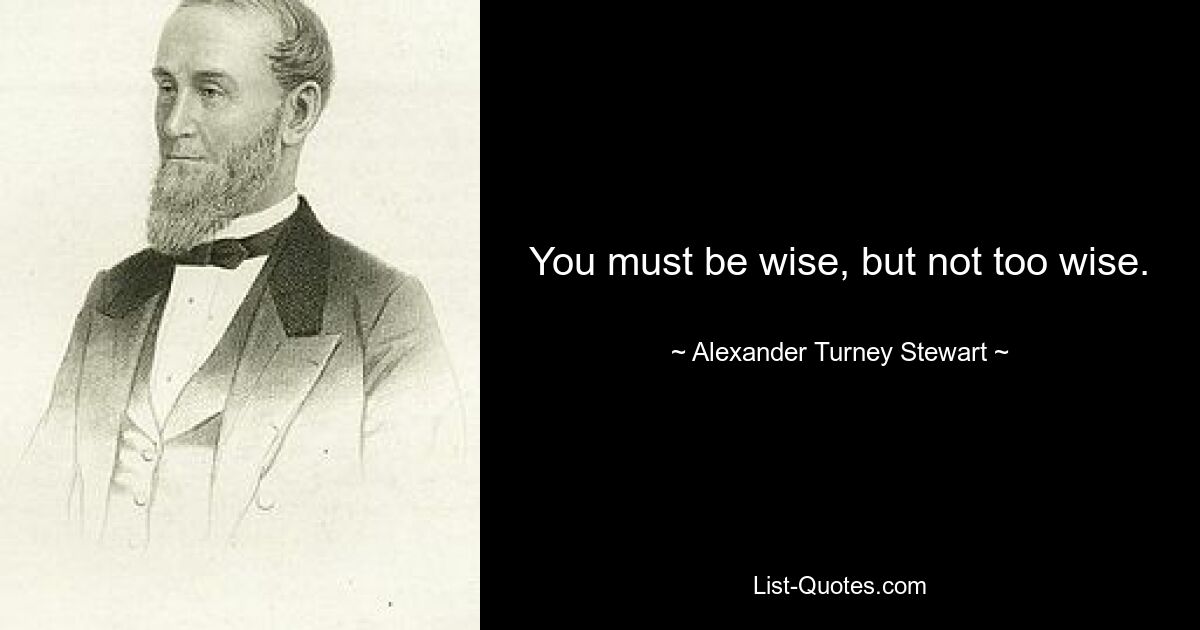 You must be wise, but not too wise. — © Alexander Turney Stewart