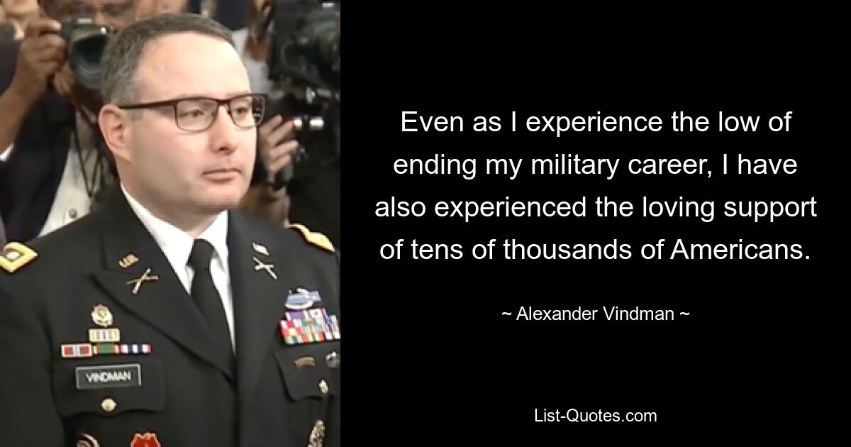 Even as I experience the low of ending my military career, I have also experienced the loving support of tens of thousands of Americans. — © Alexander Vindman