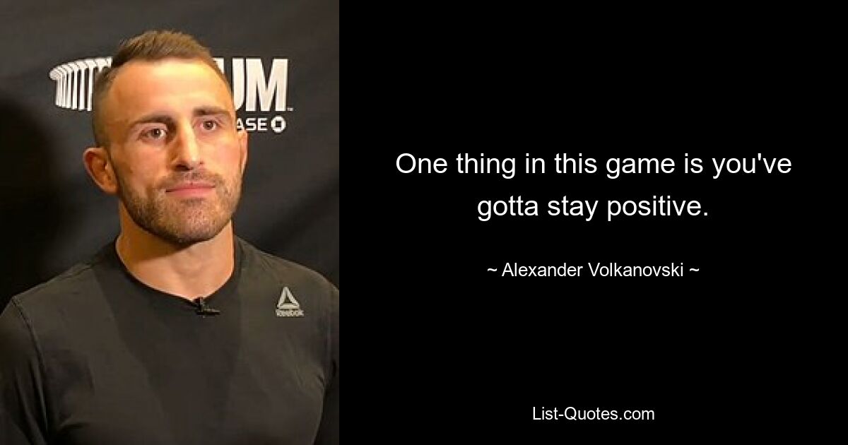 One thing in this game is you've gotta stay positive. — © Alexander Volkanovski