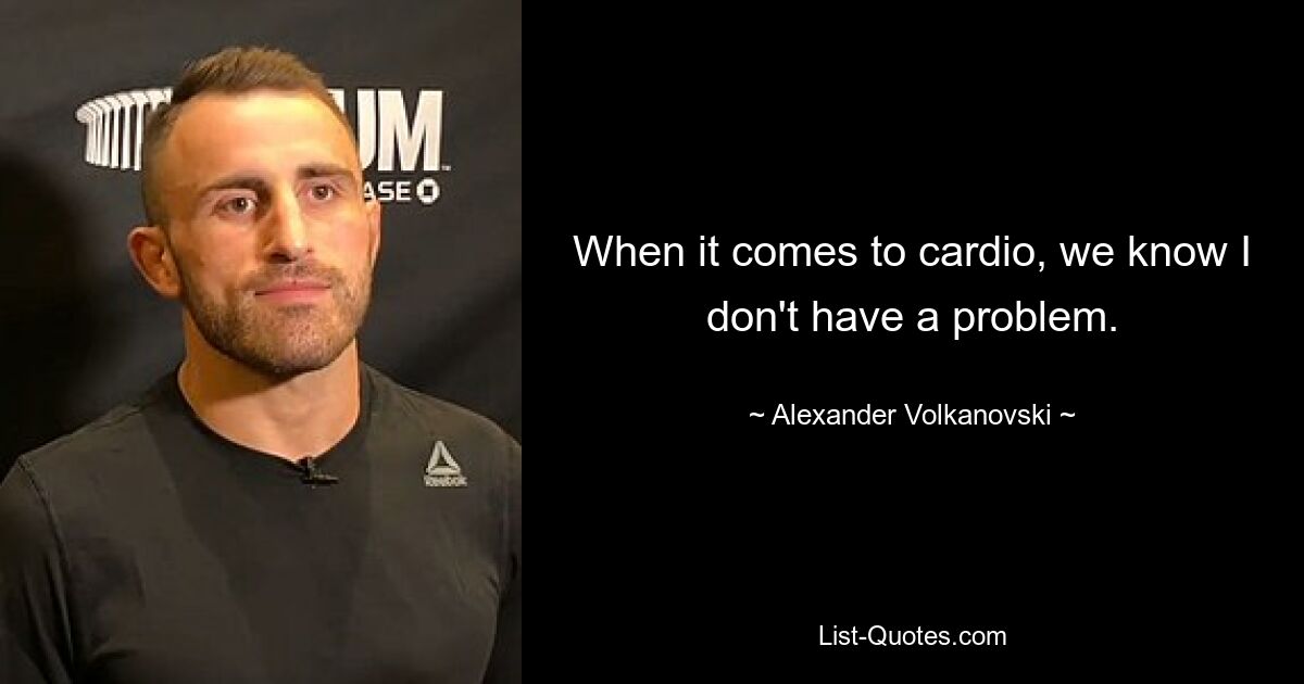 When it comes to cardio, we know I don't have a problem. — © Alexander Volkanovski