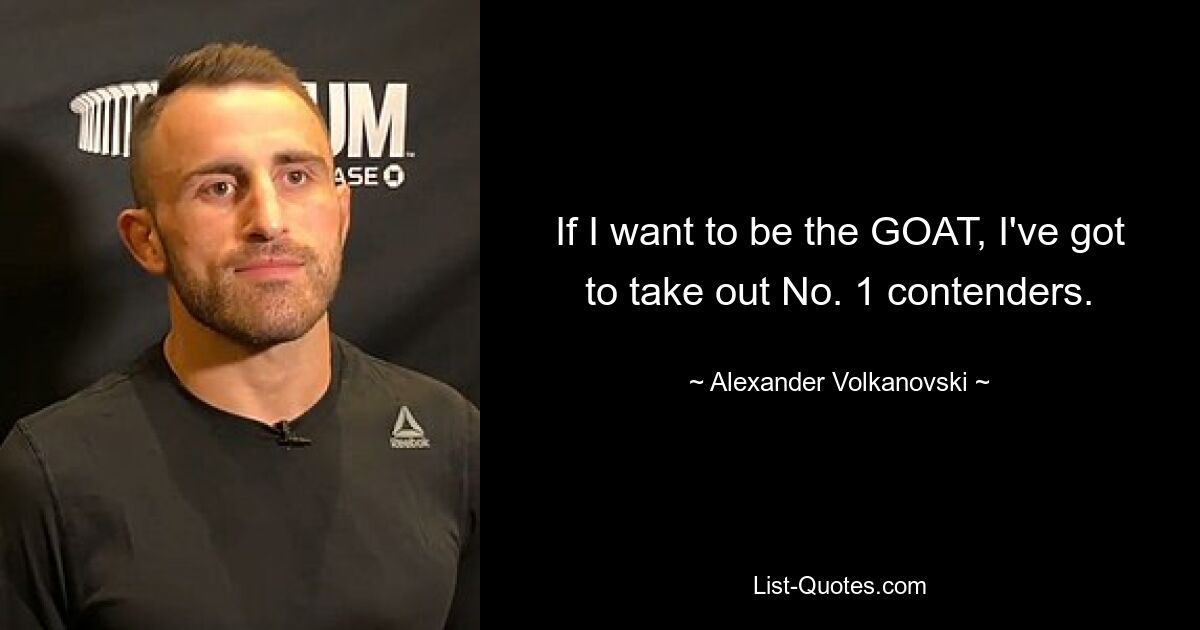 If I want to be the GOAT, I've got to take out No. 1 contenders. — © Alexander Volkanovski