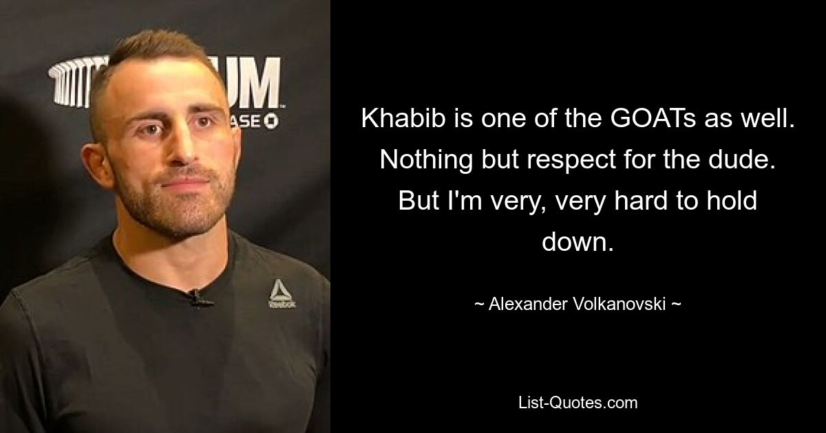 Khabib is one of the GOATs as well. Nothing but respect for the dude. But I'm very, very hard to hold down. — © Alexander Volkanovski