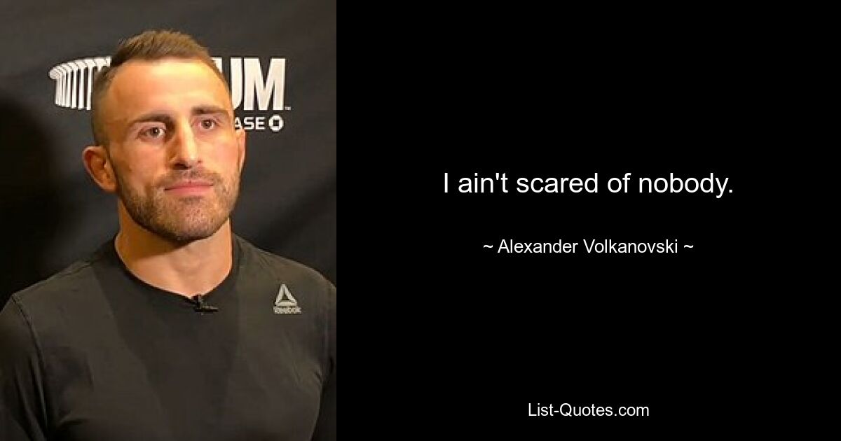 I ain't scared of nobody. — © Alexander Volkanovski