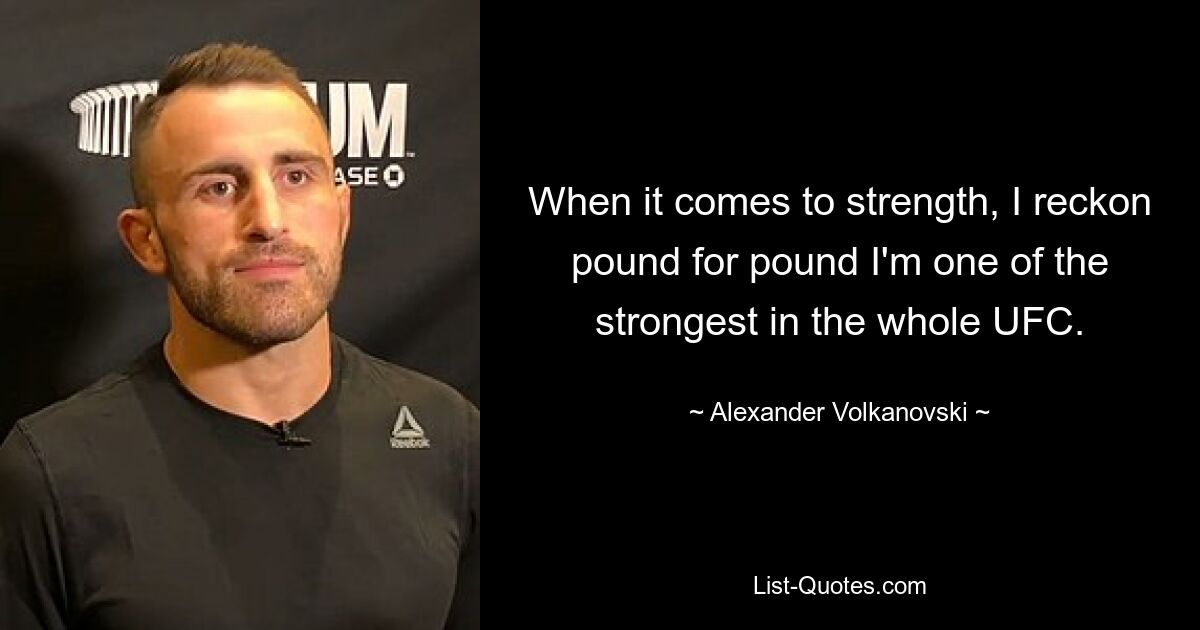 When it comes to strength, I reckon pound for pound I'm one of the strongest in the whole UFC. — © Alexander Volkanovski