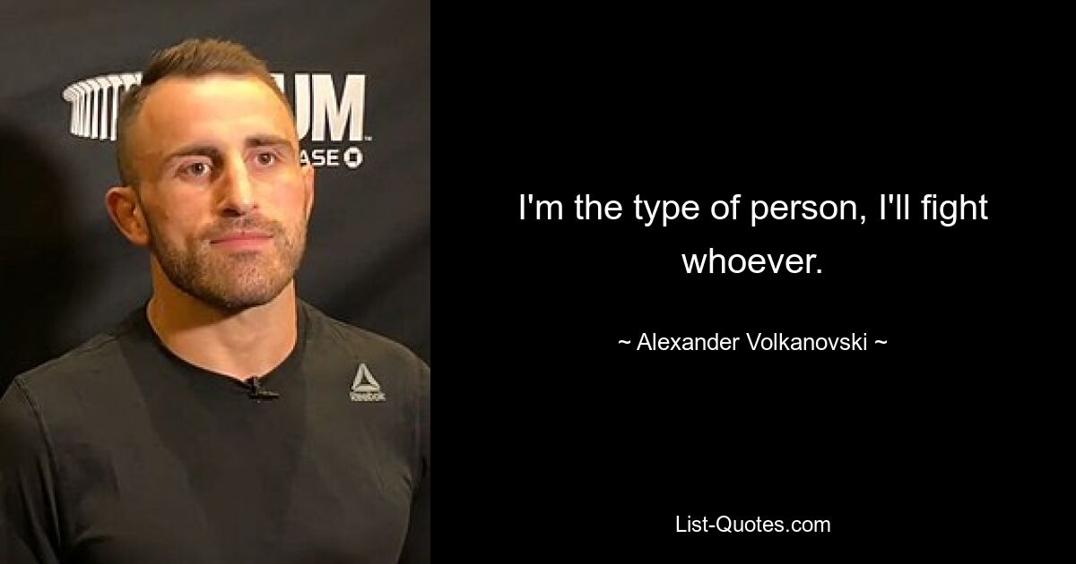 I'm the type of person, I'll fight whoever. — © Alexander Volkanovski