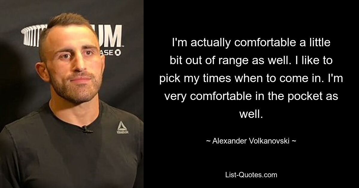 I'm actually comfortable a little bit out of range as well. I like to pick my times when to come in. I'm very comfortable in the pocket as well. — © Alexander Volkanovski