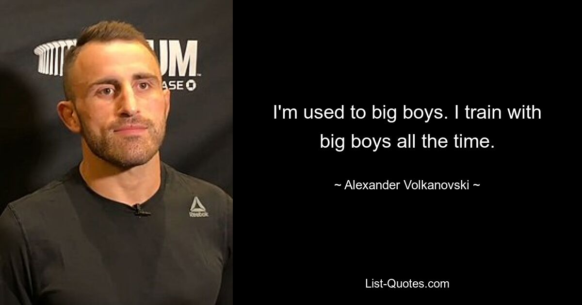 I'm used to big boys. I train with big boys all the time. — © Alexander Volkanovski