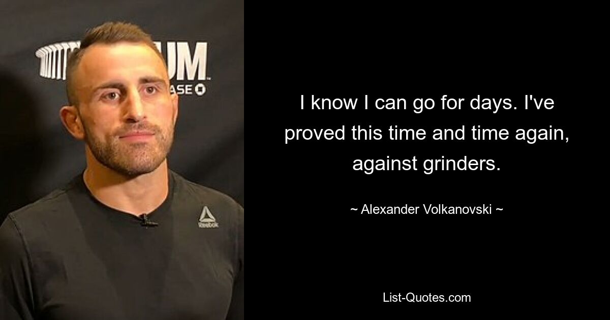 I know I can go for days. I've proved this time and time again, against grinders. — © Alexander Volkanovski