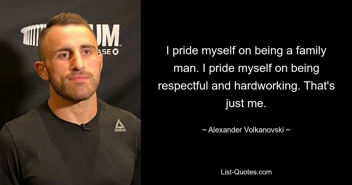 I pride myself on being a family man. I pride myself on being respectful and hardworking. That's just me. — © Alexander Volkanovski