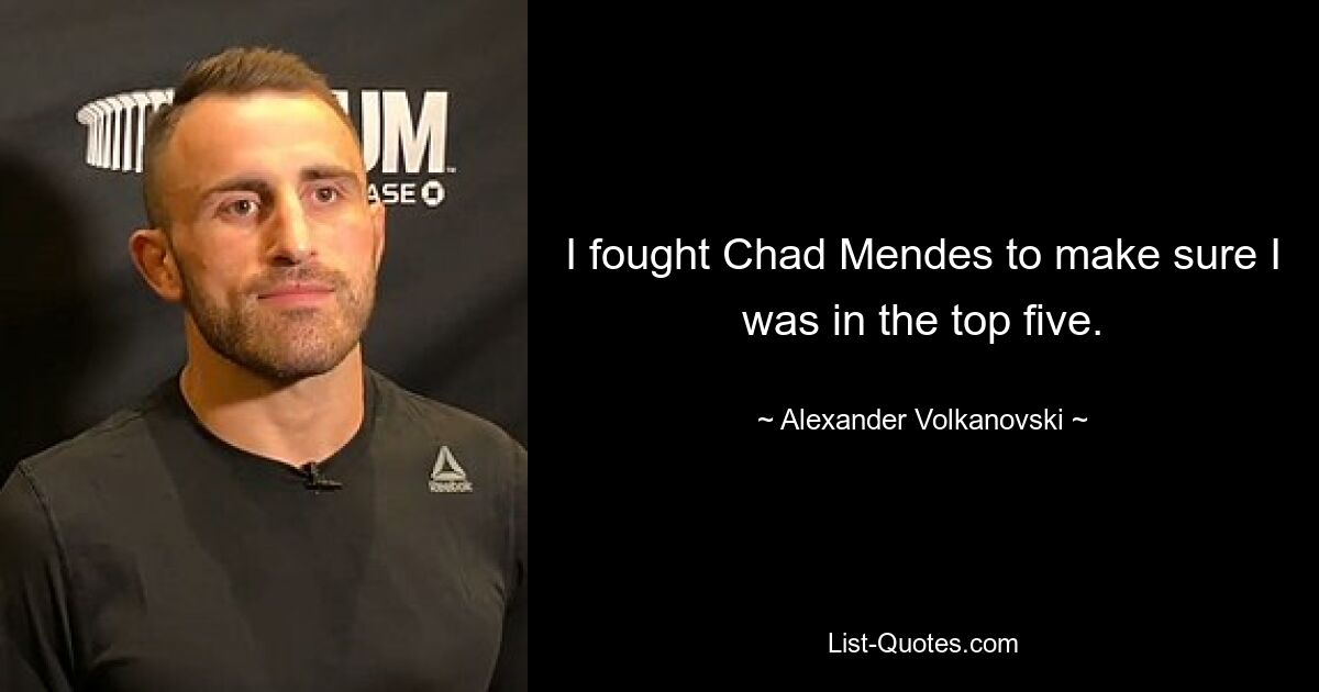 I fought Chad Mendes to make sure I was in the top five. — © Alexander Volkanovski