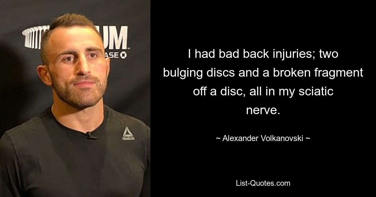 I had bad back injuries; two bulging discs and a broken fragment off a disc, all in my sciatic nerve. — © Alexander Volkanovski